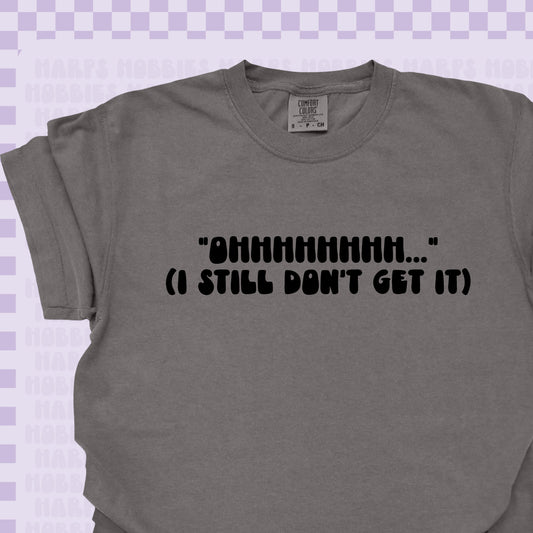 ohhhhh I still don't get it Tshirt/Sweatshirt